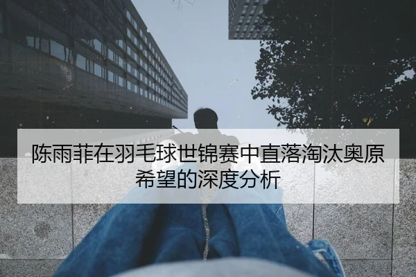 陈雨菲在羽毛球世锦赛中直落淘汰奥原希望的深度分析