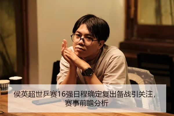 侯英超世乒赛16强日程确定复出备战引关注，赛事前瞻分析