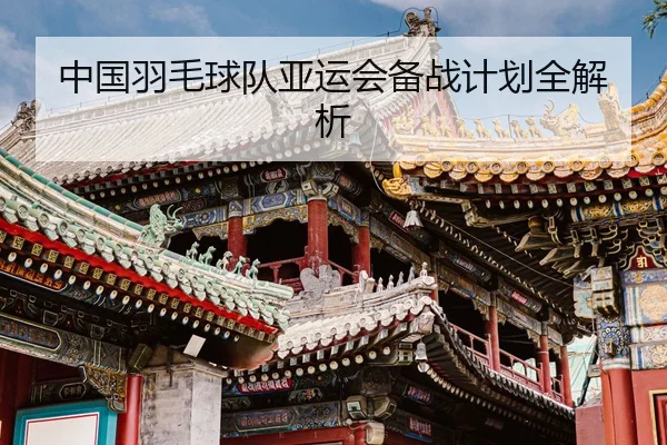 中国羽毛球队亚运会备战计划全解析